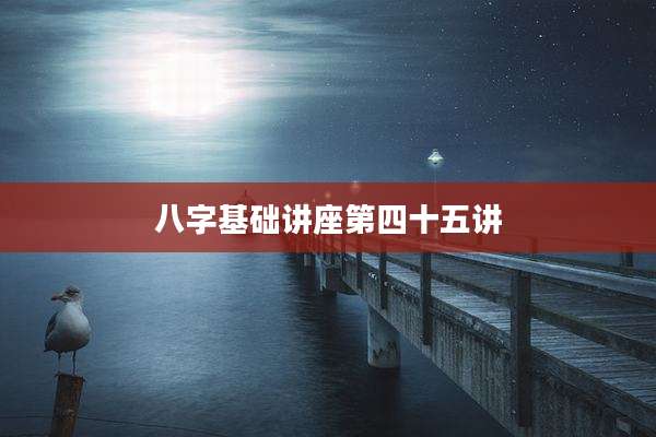 八字基础讲座第四十五讲