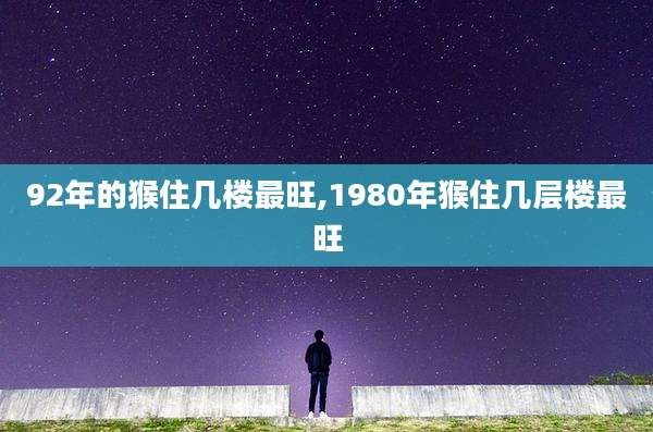 92年的猴住几楼最旺,1980年猴住几层楼最旺
