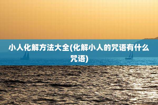 小人化解方法大全(化解小人的咒语有什么咒语)