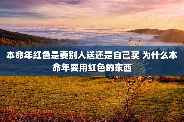 本命年红色是要别人送还是自己买 为什么本命年要用红色的东西
