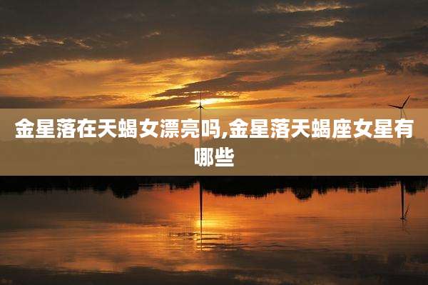 金星落在天蝎女漂亮吗,金星落天蝎座女星有哪些