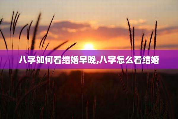 八字如何看结婚早晚,八字怎么看结婚