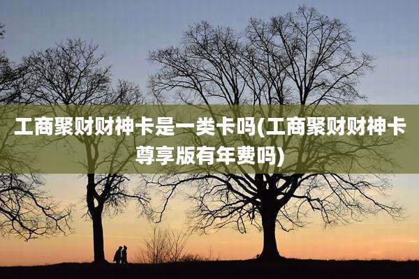 工商聚财财神卡是一类卡吗(工商聚财财神卡尊享版有年费吗)