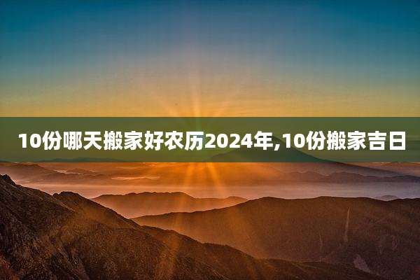 10份哪天搬家好农历2024年,10份搬家吉日