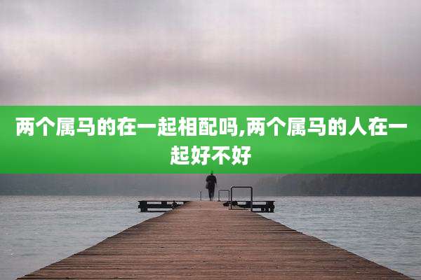 两个属马的在一起相配吗,两个属马的人在一起好不好