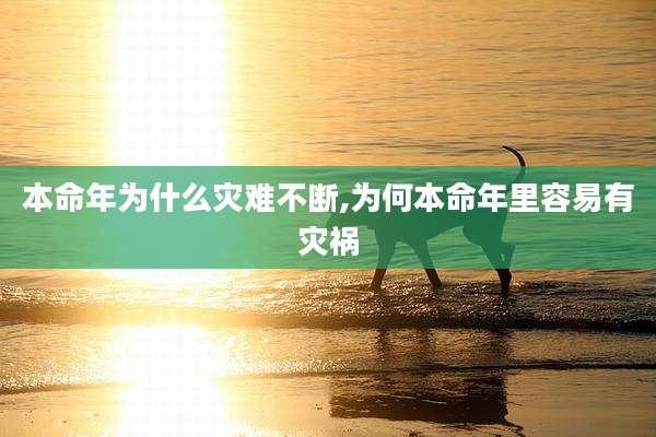 本命年为什么灾难不断,为何本命年里容易有灾祸