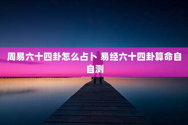 周易六十四卦怎么占卜 易经六十四卦算命自自测