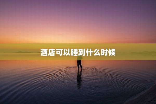 酒店可以睡到什么时候
