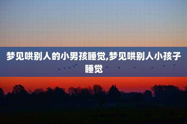 梦见哄别人的小男孩睡觉,梦见哄别人小孩子睡觉