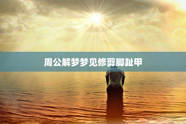 周公解梦梦见修剪脚趾甲