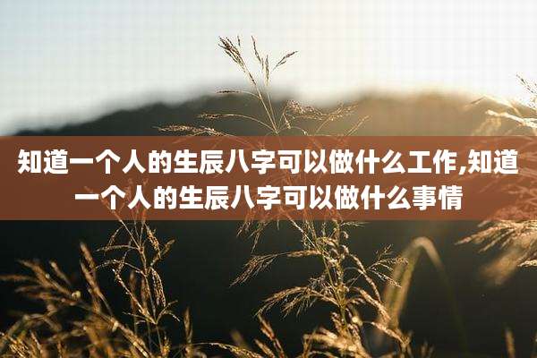 知道一个人的生辰八字可以做什么工作,知道一个人的生辰八字可以做什么事情