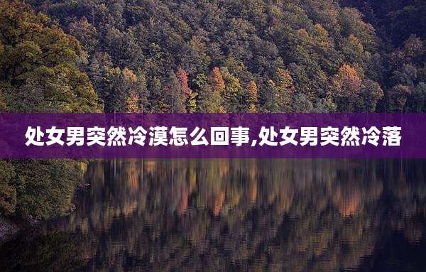 处女男突然冷漠怎么回事,处女男突然冷落