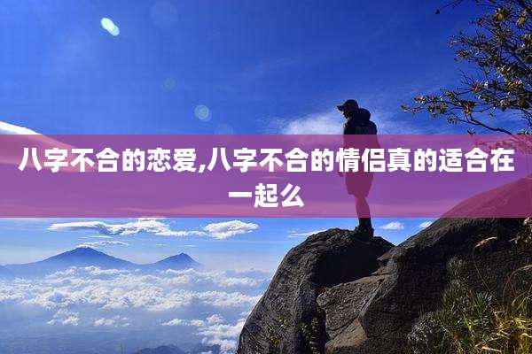 八字不合的恋爱,八字不合的情侣真的适合在一起么