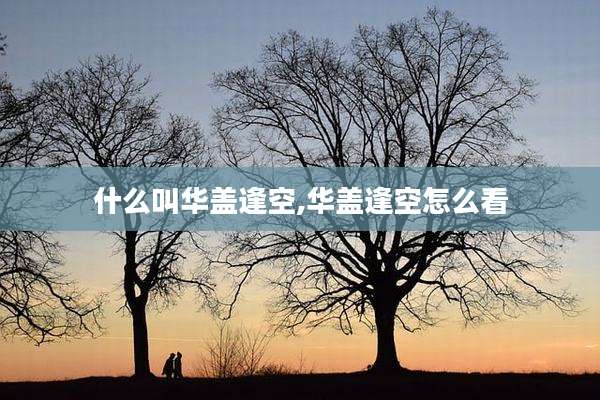 什么叫华盖逢空,华盖逢空怎么看