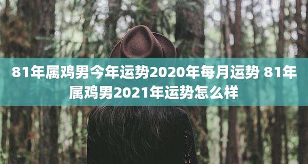 81年属鸡男今年运势2020年每月运势 81年属鸡男2021年运势怎么样