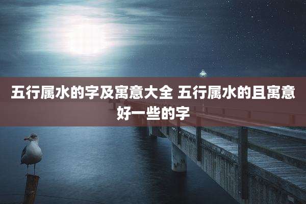 五行属水的字及寓意大全 五行属水的且寓意好一些的字