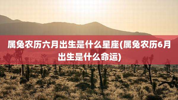 属兔农历六月出生是什么星座(属兔农历6月出生是什么命运)