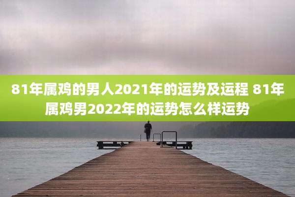 81年属鸡的男人2021年的运势及运程 81年属鸡男2022年的运势怎么样运势