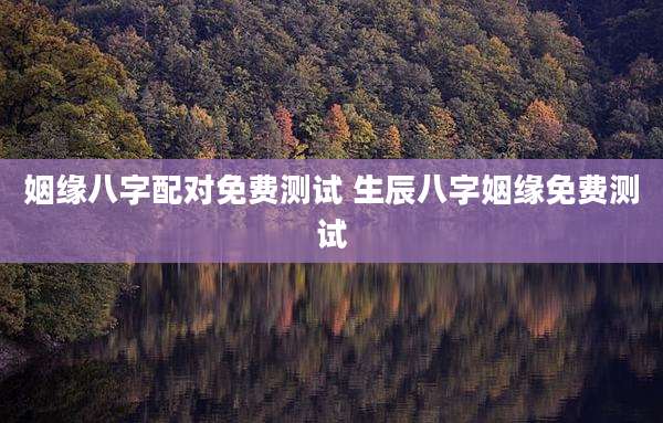 姻缘八字配对免费测试 生辰八字姻缘免费测试