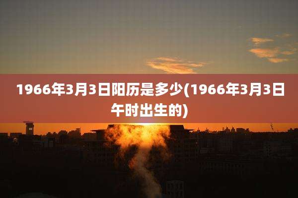 1966年3月3日阳历是多少(1966年3月3日午时出生的)