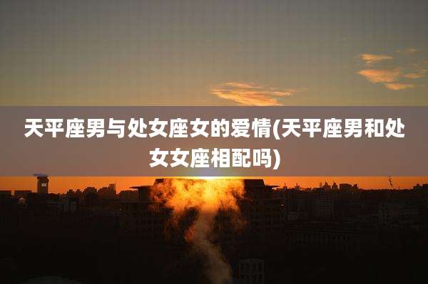 天平座男与处女座女的爱情(天平座男和处女女座相配吗)
