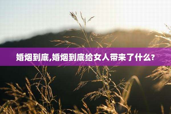 婚烟到底,婚烟到底给女人带来了什么?