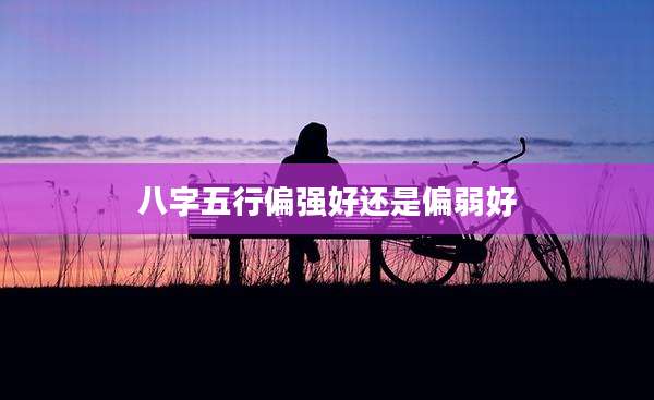 八字五行偏强好还是偏弱好