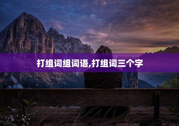 打组词组词语,打组词三个字