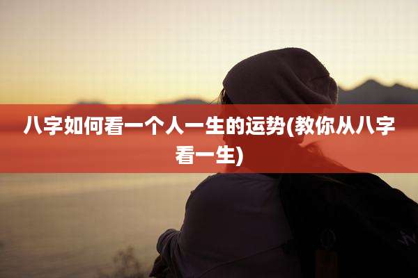 八字如何看一个人一生的运势(教你从八字看一生)