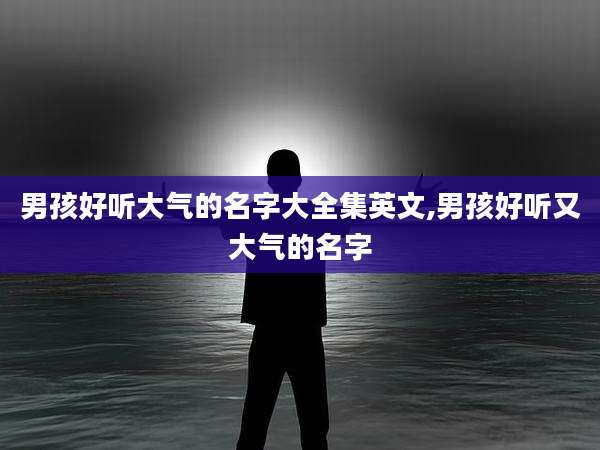 男孩好听大气的名字大全集英文,男孩好听又大气的名字