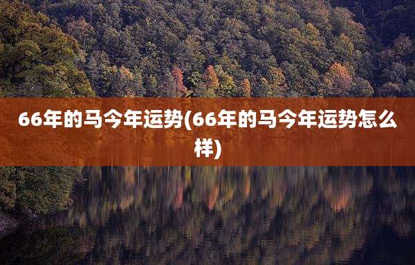 66年的马今年运势(66年的马今年运势怎么样)