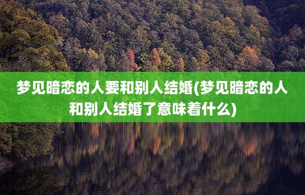 梦见暗恋的人要和别人结婚(梦见暗恋的人和别人结婚了意味着什么)
