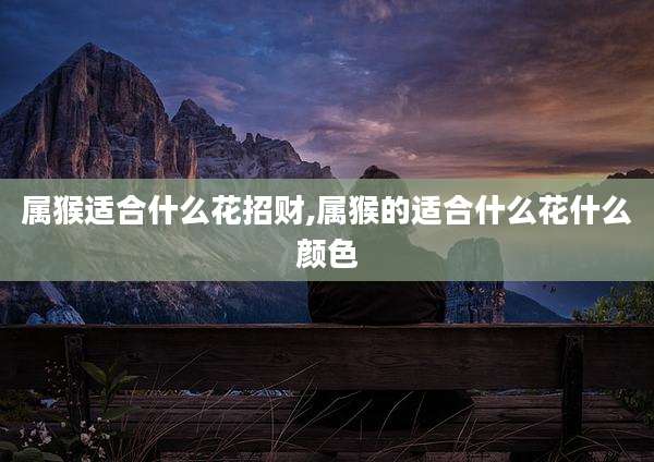属猴适合什么花招财,属猴的适合什么花什么颜色