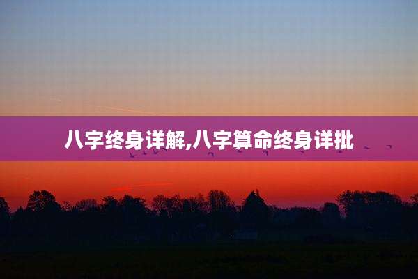 八字终身详解,八字算命终身详批