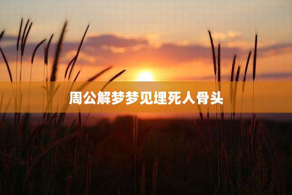 周公解梦梦见埋死人骨头