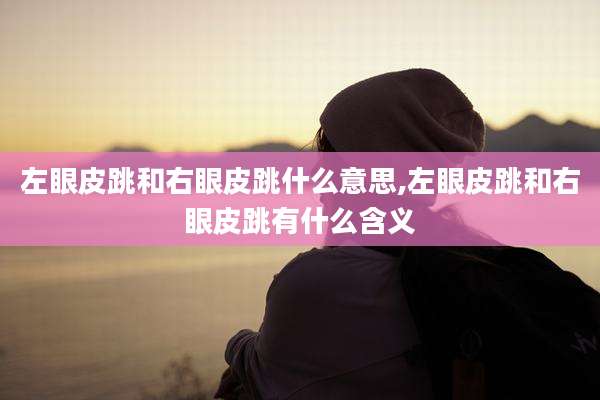 左眼皮跳和右眼皮跳什么意思,左眼皮跳和右眼皮跳有什么含义