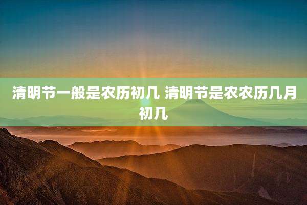 清明节一般是农历初几 清明节是农农历几月初几