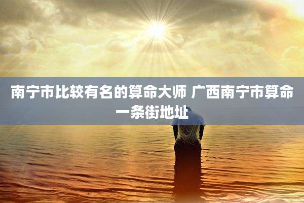 南宁市比较有名的算命大师 广西南宁市算命一条街地址