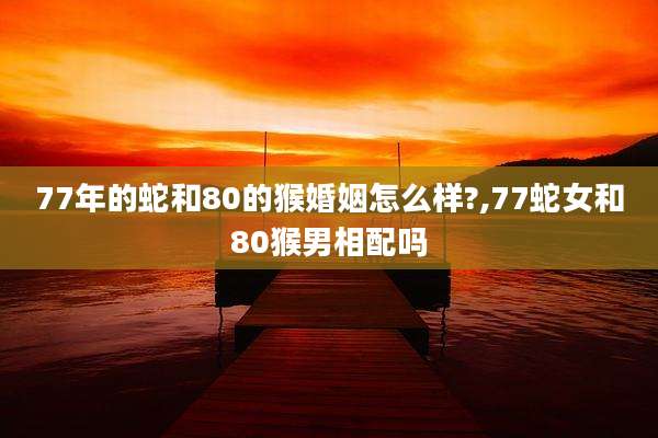 77年的蛇和80的猴婚姻怎么样?,77蛇女和80猴男相配吗