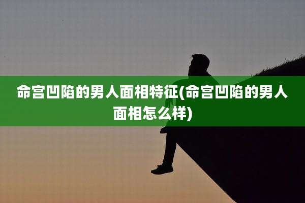 命宫凹陷的男人面相特征(命宫凹陷的男人面相怎么样)