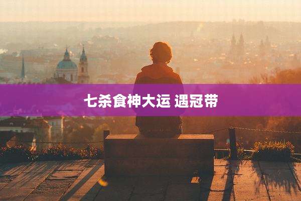 七杀食神大运 遇冠带
