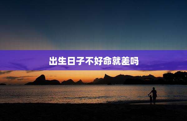 出生日子不好命就差吗