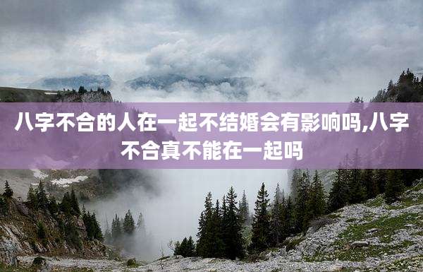 八字不合的人在一起不结婚会有影响吗,八字不合真不能在一起吗