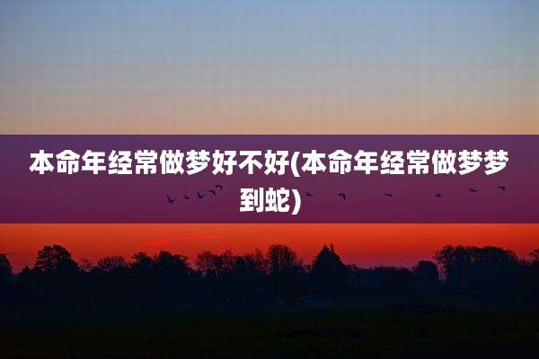 本命年经常做梦好不好(本命年经常做梦梦到蛇)