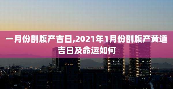 一月份剖腹产吉日,2021年1月份剖腹产黄道吉日及命运如何