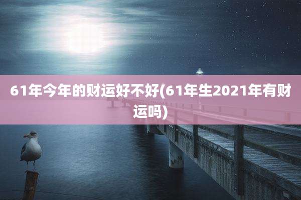 61年今年的财运好不好(61年生2021年有财运吗)