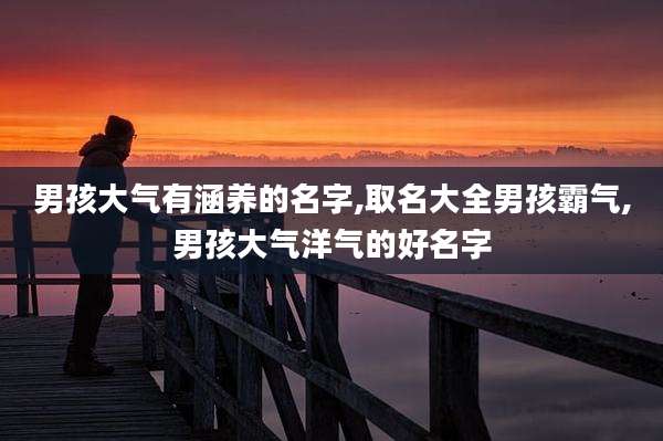 男孩大气有涵养的名字,取名大全男孩霸气,男孩大气洋气的好名字