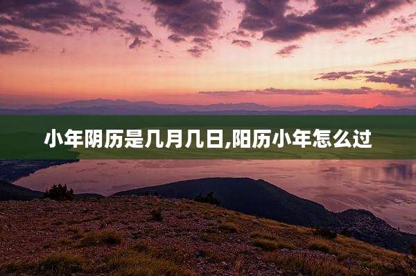 小年阴历是几月几日,阳历小年怎么过
