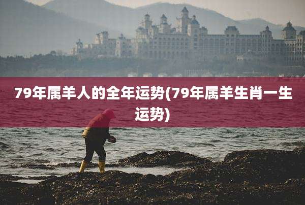 79年属羊人的全年运势(79年属羊生肖一生运势)