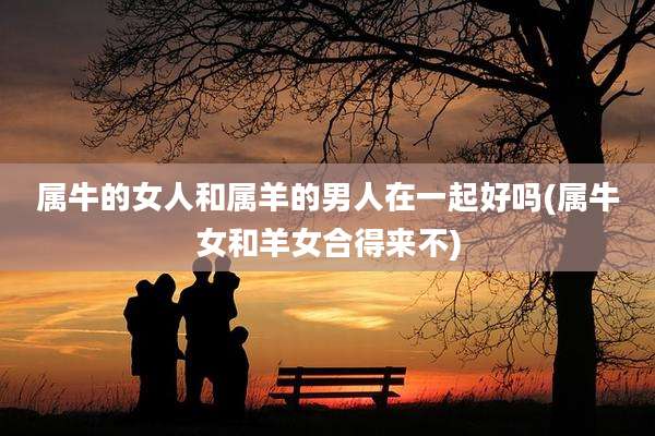 属牛的女人和属羊的男人在一起好吗(属牛女和羊女合得来不)